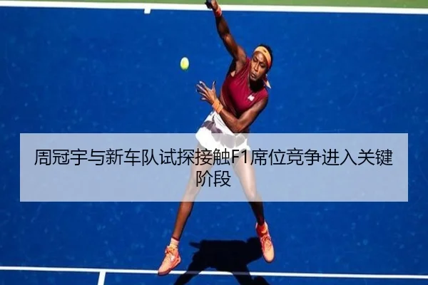 周冠宇与新车队试探接触F1席位竞争进入关键阶段